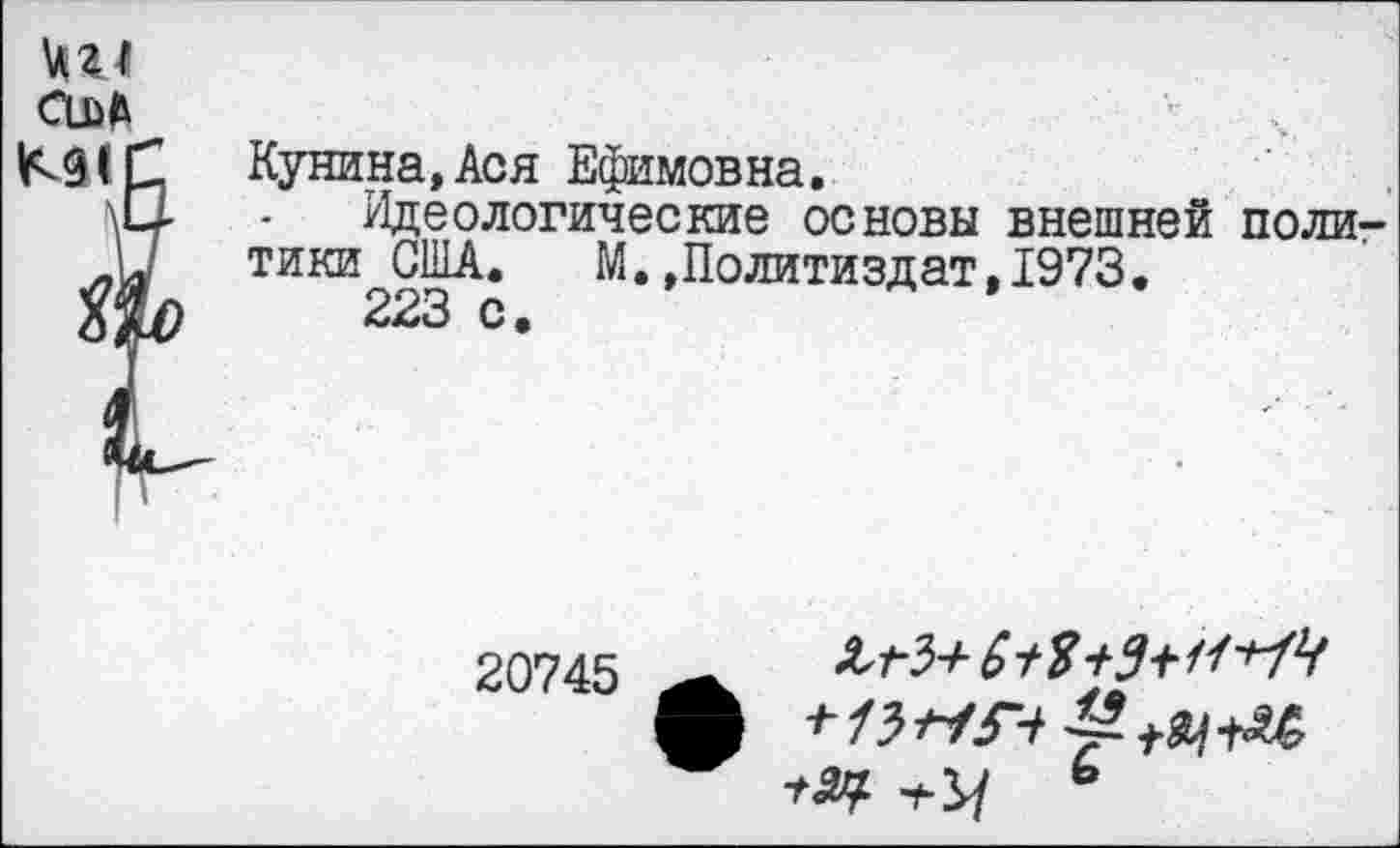 ﻿№1
ССЬД
С Кунина, Ася Ефимовна.
\Ц- - Идеологические основы внешней поли-
\ тики США.	М.,Политиздат, 1973.
223 с.
20745	$+9+1